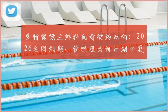 多特蒙德主帅科瓦奇续约动向：2026合同到期，管理层为何计划今夏提前谈判？据图片报透露最新进展