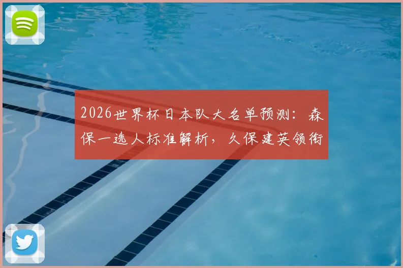 2026世界杯日本队大名单预测：森保一选人标准解析，久保建英领衔，争议球员悬念待解