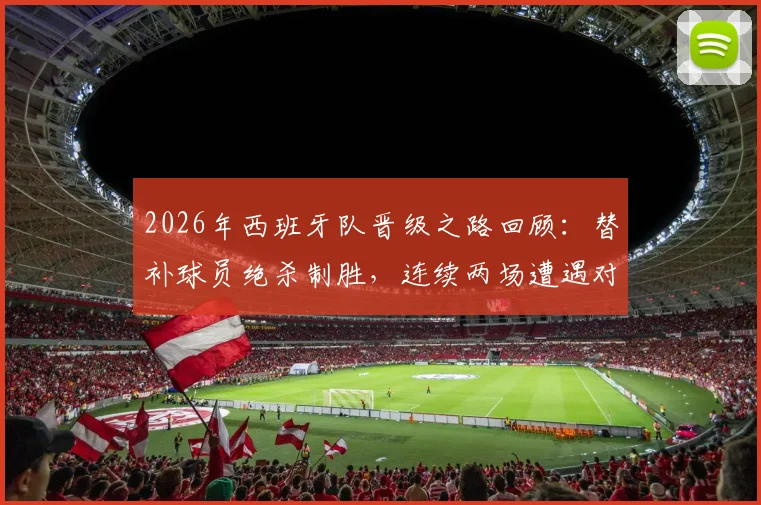 2026年西班牙队晋级之路回顾:替补球员绝杀制胜,连续两场遭遇对手主力伤退引热议