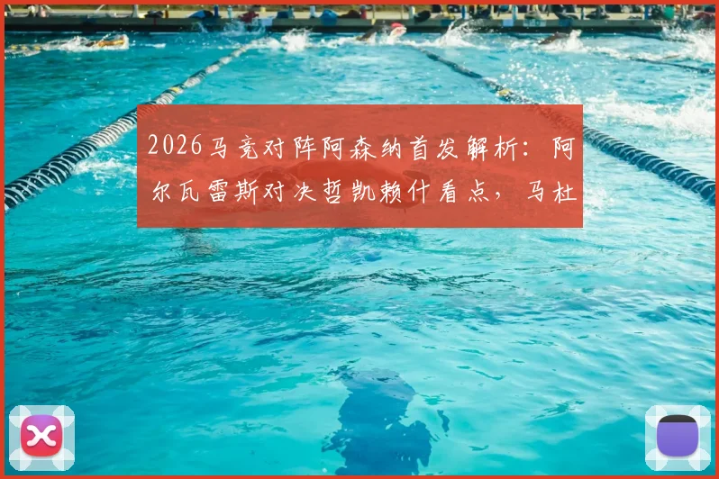 2026马竞对阵阿森纳首发解析：阿尔瓦雷斯对决哲凯赖什看点，马杜埃凯出战效果及赛后球员评价
