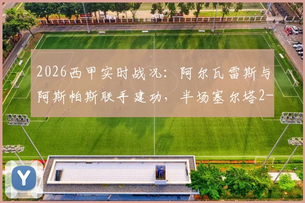2026西甲实时战况：阿尔瓦雷斯与阿斯帕斯联手建功，半场塞尔塔2-0领先埃尔切，比赛走势深度回顾