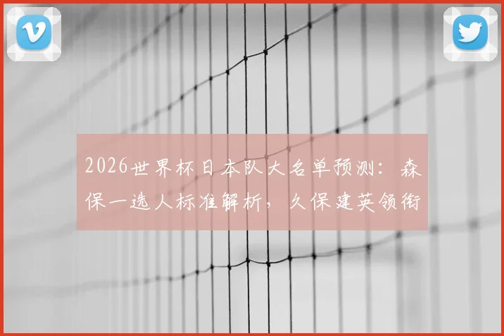 2026世界杯日本队大名单预测:森保一选人标准解析,久保建英领衔,争议球员悬念待解