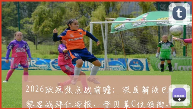 2026欧冠焦点战前瞻：深度解读巴黎客战拜仁海报，登贝莱C位领衔，K77维蒂尼亚出战意义何在？