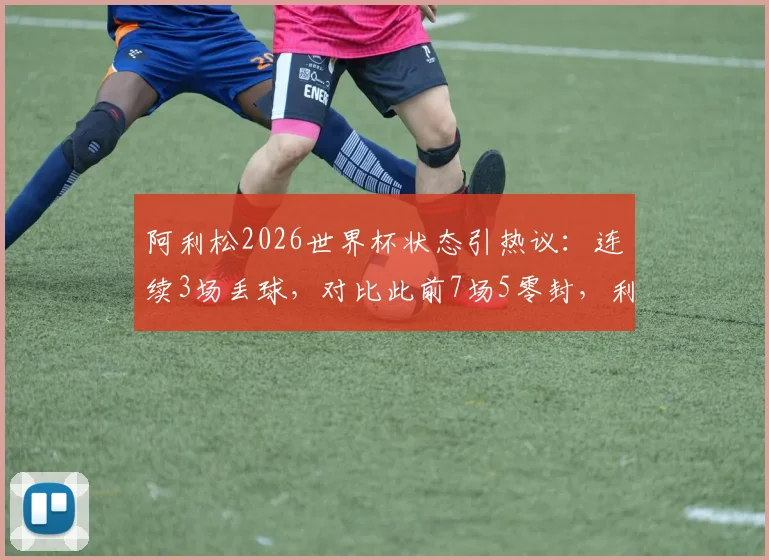 阿利松2026世界杯状态引热议:连续3场丢球,对比此前7场5零封,利物浦门神真“老迈”了吗?