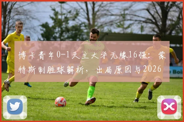 博卡青年0-1天主大学无缘16强：蒙特斯制胜球解析，出局原因与2026解放者杯小组赛形势一览