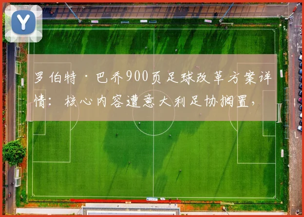 罗伯特·巴乔900页足球改革方案详情:核心内容遭意大利足协搁置,若实施将彻底改变足球格局