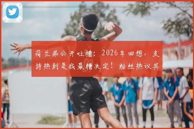 荷兰弟公开吐槽:2026年回想,支持热刺是我最糟决定!粉丝热议其心路历程与热刺现状
