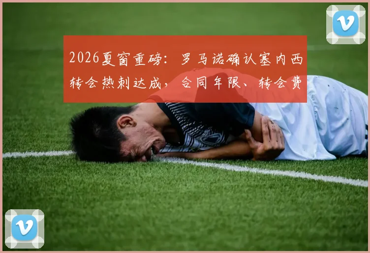 2026夏窗重磅:罗马诺确认塞内西转会热刺达成,合同年限、转会费及技术特点深度解读