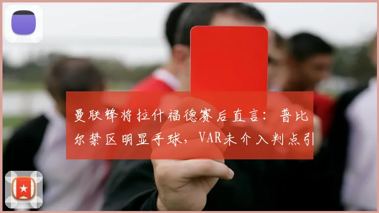 曼联锋将拉什福德赛后直言:普比尔禁区明显手球,VAR未介入判点引巨大争议,规则详解与球迷热议