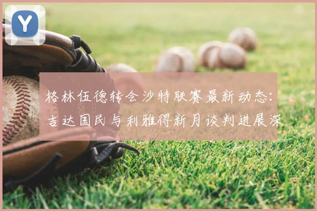 格林伍德转会沙特联赛最新动态:吉达国民与利雅得新月谈判进展深度解读(2026更新)
