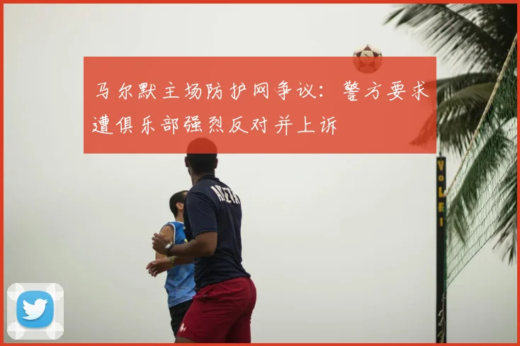 马尔默主场防护网争议:警方要求遭俱乐部强烈反对并上诉