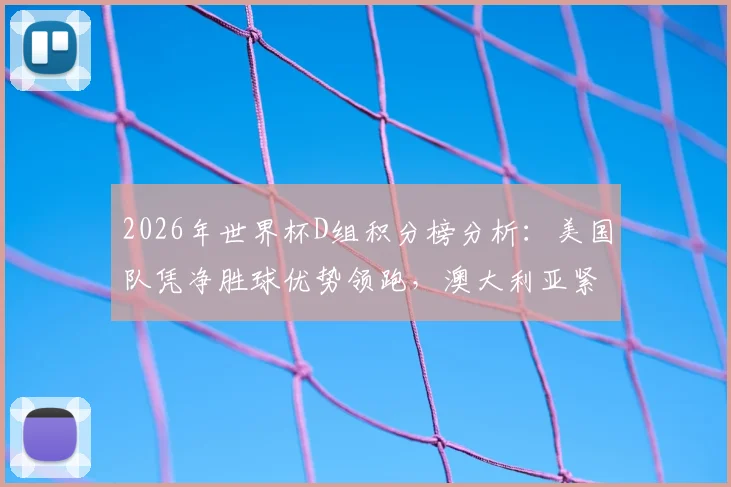 2026年世界杯D组积分榜分析:美国队凭净胜球优势领跑,澳大利亚紧随其后,小组出线形势详解