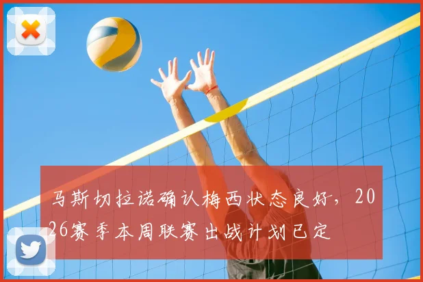 马斯切拉诺确认梅西状态良好，2026赛季本周联赛出战计划已定