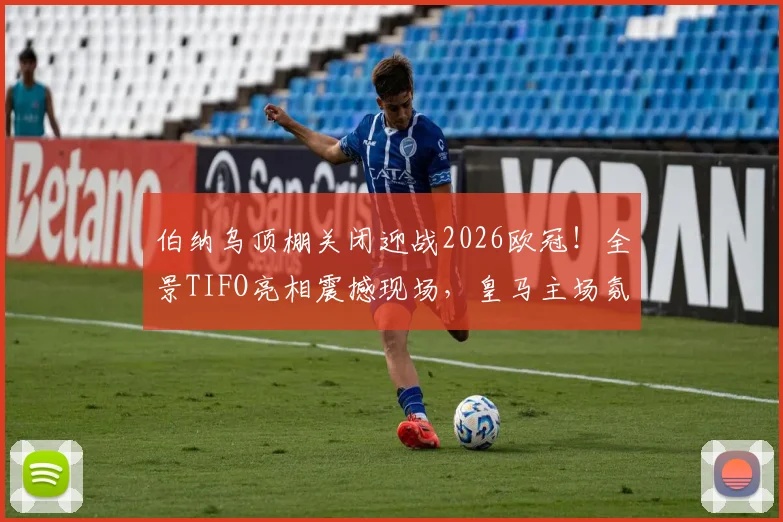 伯纳乌顶棚关闭迎战2026欧冠!全景TIFO亮相震撼现场,皇马主场氛围营造内幕解析