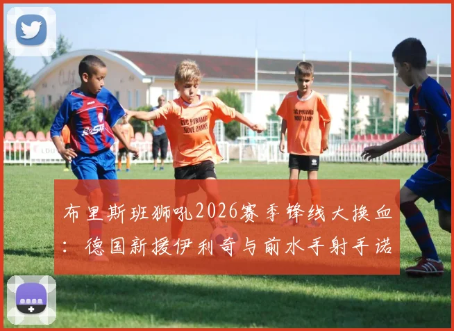 布里斯班狮吼2026赛季锋线大换血:德国新援伊利奇与前水手射手诺尔加盟,深度解析球队进攻端新变化