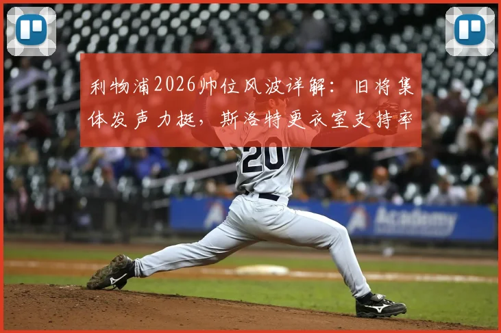利物浦2026帅位风波详解：旧将集体发声力挺，斯洛特更衣室支持率并未下滑