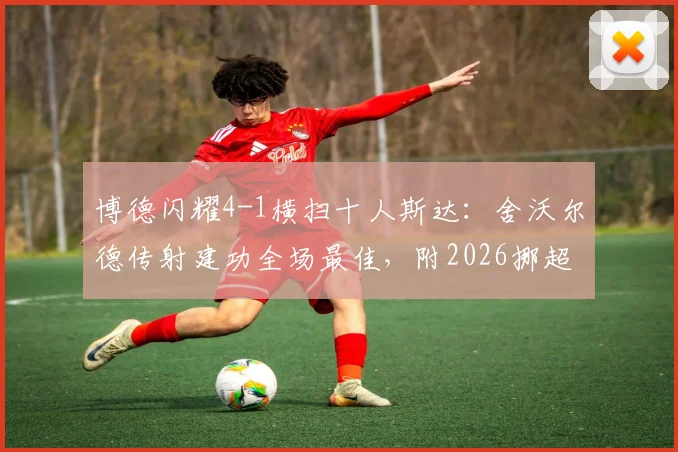 博德闪耀4-1横扫十人斯达：舍沃尔德传射建功全场最佳，附2026挪超最新积分榜及比赛集锦关键词