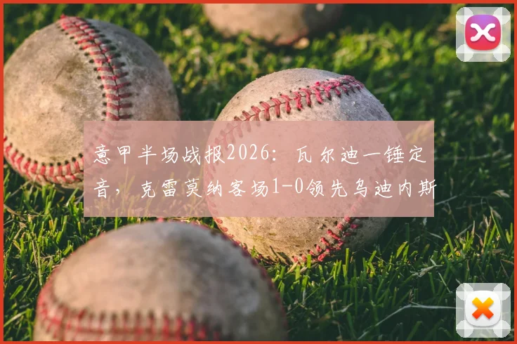 意甲半场战报2026：瓦尔迪一锤定音，克雷莫纳客场1-0领先乌迪内斯，现场实况回顾