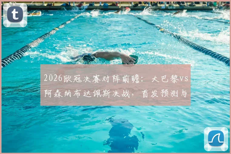 2026欧冠决赛对阵前瞻：大巴黎vs阿森纳布达佩斯决战，首发预测与直播观赛全指南