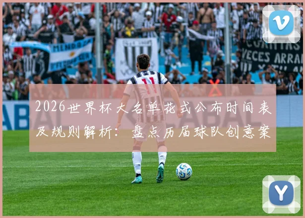 2026世界杯大名单花式公布时间表及规则解析：盘点历届球队创意案例，教你制作吸引眼球的名单视频