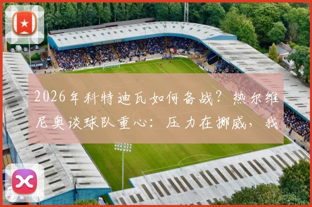 2026年科特迪瓦如何备战？热尔维尼奥谈球队重心：压力在挪威，我们做好自己