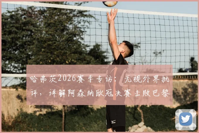 哈弗茨2026赛季专访:无视外界批评,详解阿森纳欧冠决赛击败巴黎的自信来源与团队心态